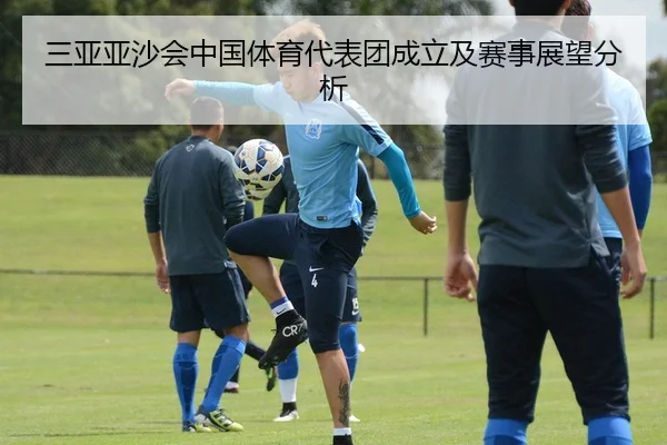三亚亚沙会中国体育代表团成立及赛事展望分析